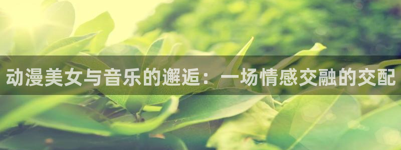 地狱之歌ova无删减樱花动漫：动漫美女与音乐的邂逅：一场情感交融的交配