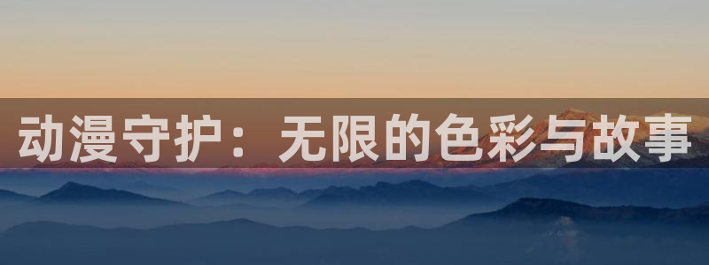 樱花动漫首页入口：动漫守护：无限的色彩与故事